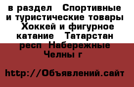  в раздел : Спортивные и туристические товары » Хоккей и фигурное катание . Татарстан респ.,Набережные Челны г.
